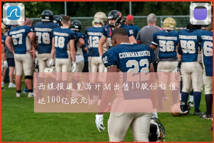 西媒报道皇马计划出售10股份估值达100亿欧元