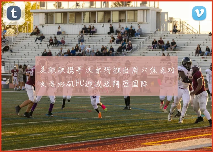 美职联携手沃尔玛推出周六焦点对决洛杉矶FC迎战迈阿密国际