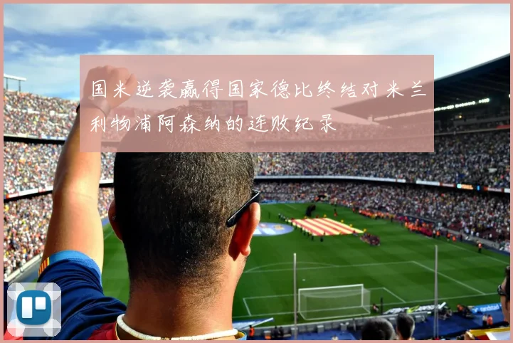 国米逆袭赢得国家德比终结对米兰利物浦阿森纳的连败纪录